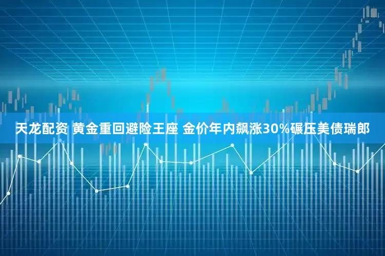 天龙配资 黄金重回避险王座 金价年内飙涨30%碾压美债瑞郎