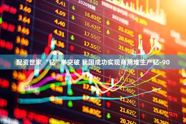 配资世家 “钇”举突破 我国成功实现商用堆生产钇-90