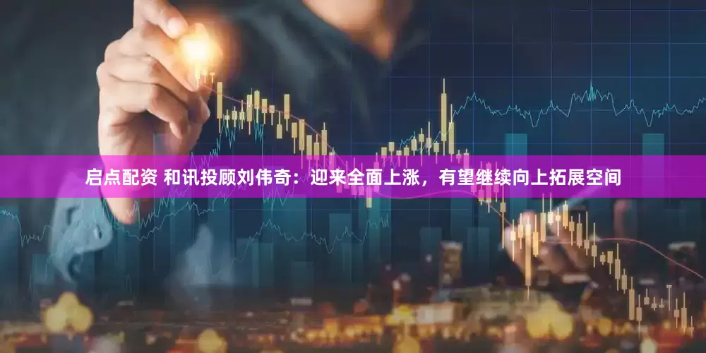 启点配资 和讯投顾刘伟奇：迎来全面上涨，有望继续向上拓展空间