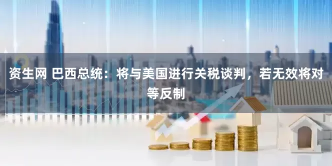 资生网 巴西总统：将与美国进行关税谈判，若无效将对等反制