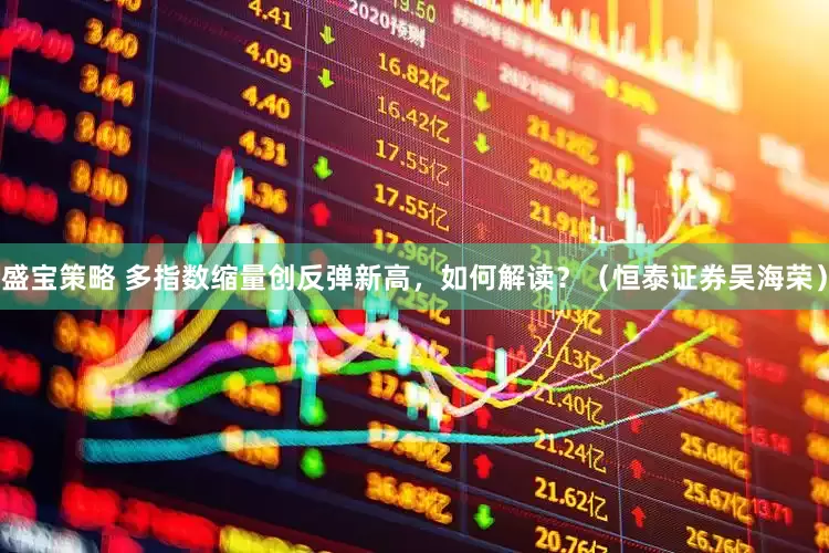 盛宝策略 多指数缩量创反弹新高，如何解读？（恒泰证券吴海荣）