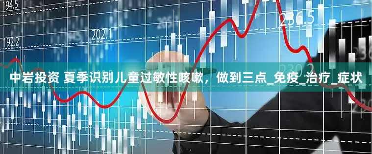 中岩投资 夏季识别儿童过敏性咳嗽，做到三点_免疫_治疗_症状