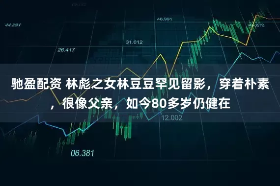 驰盈配资 林彪之女林豆豆罕见留影，穿着朴素，很像父亲，如今80多岁仍健在