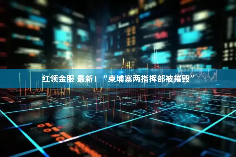 红领金服 最新！“柬埔寨两指挥部被摧毁”