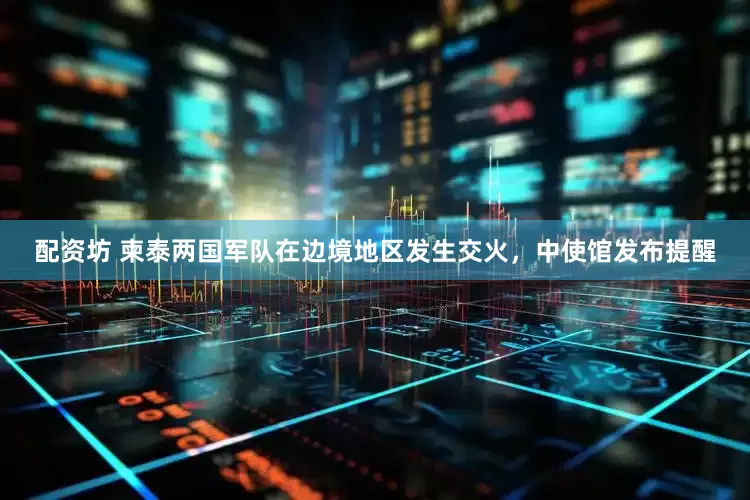 配资坊 柬泰两国军队在边境地区发生交火，中使馆发布提醒