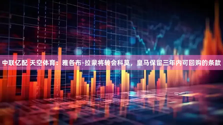 中联亿配 天空体育：雅各布-拉蒙将转会科莫，皇马保留三年内可回购的条款
