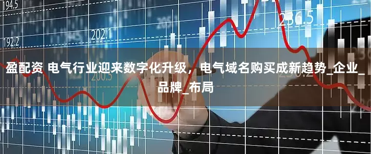 盈配资 电气行业迎来数字化升级，电气域名购买成新趋势_企业_品牌_布局
