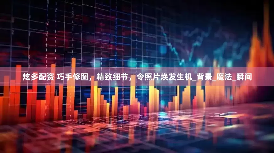 炫多配资 巧手修图，精致细节，令照片焕发生机_背景_魔法_瞬间