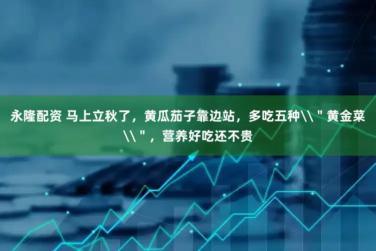 永隆配资 马上立秋了，黄瓜茄子靠边站，多吃五种\＂黄金菜\＂，营养好吃还不贵
