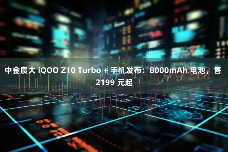 中金宸大 iQOO Z10 Turbo + 手机发布：8000mAh 电池，售 2199 元起
