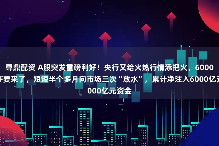 尊鼎配资 A股突发重磅利好！央行又给火热行情添把火，6000亿MLF要来了，短短半个多月向市场三次“放水”，累计净注入6000亿元资金