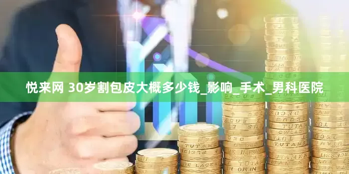 悦来网 30岁割包皮大概多少钱_影响_手术_男科医院
