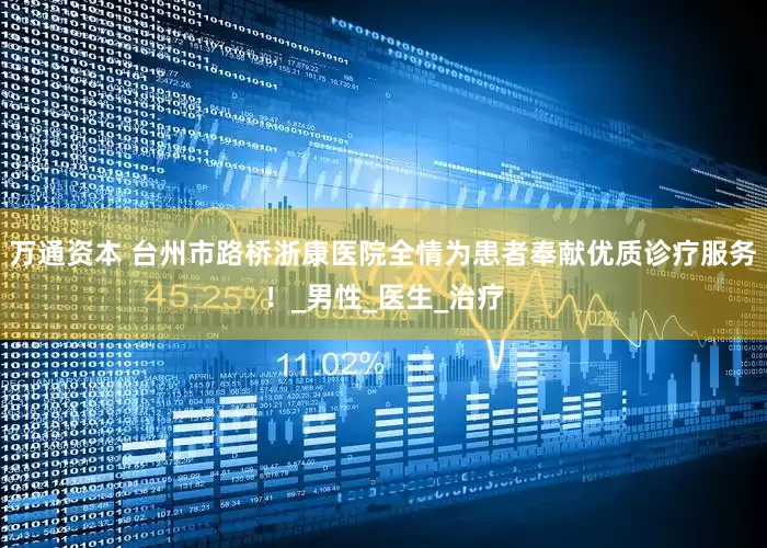 万通资本 台州市路桥浙康医院全情为患者奉献优质诊疗服务！_男性_医生_治疗