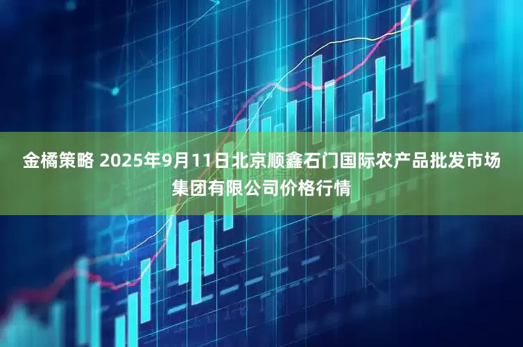 金橘策略 2025年9月11日北京顺鑫石门国际农产品批发市场集团有限公司价格行情