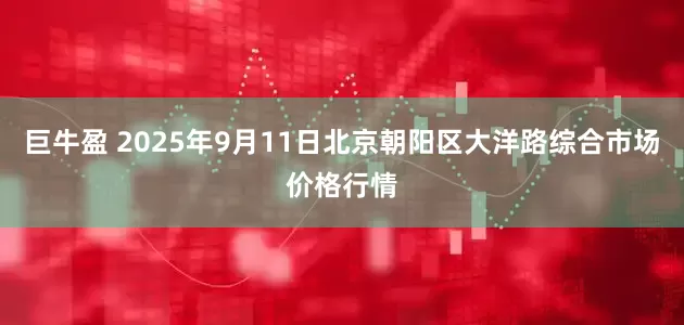巨牛盈 2025年9月11日北京朝阳区大洋路综合市场价格行情