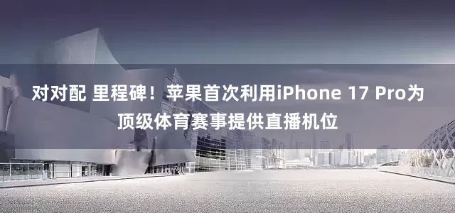 对对配 里程碑！苹果首次利用iPhone 17 Pro为顶级体育赛事提供直播机位
