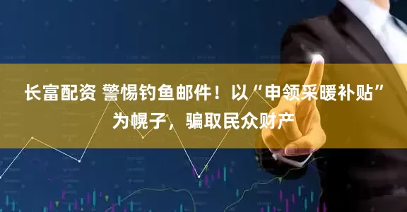 长富配资 警惕钓鱼邮件！以“申领采暖补贴”为幌子，骗取民众财产