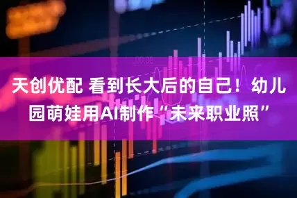 天创优配 看到长大后的自己！幼儿园萌娃用AI制作“未来职业照”