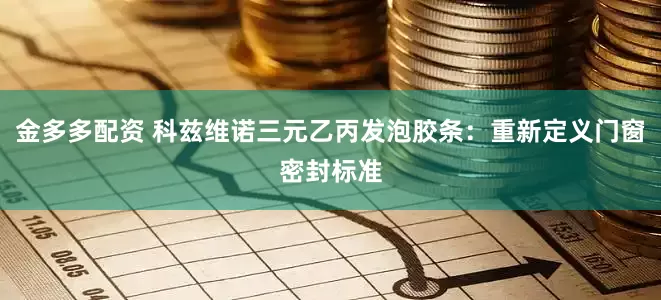 金多多配资 科兹维诺三元乙丙发泡胶条：重新定义门窗密封标准