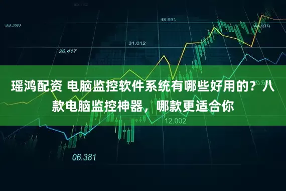 瑶鸿配资 电脑监控软件系统有哪些好用的？八款电脑监控神器，哪款更适合你