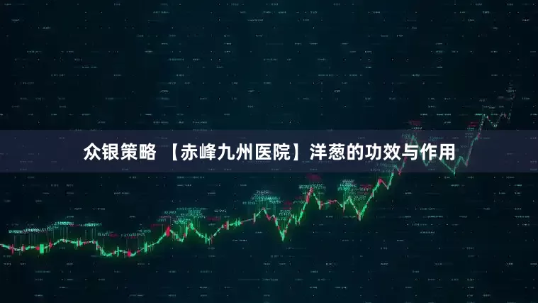 众银策略 【赤峰九州医院】洋葱的功效与作用