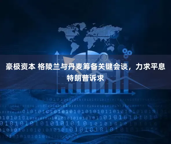 豪极资本 格陵兰与丹麦筹备关键会谈，力求平息特朗普诉求
