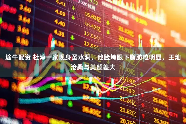 途牛配资 杜淳一家现身圣水洞，他脸垮眼下脂肪粒明显，王灿沧桑与美颜差大