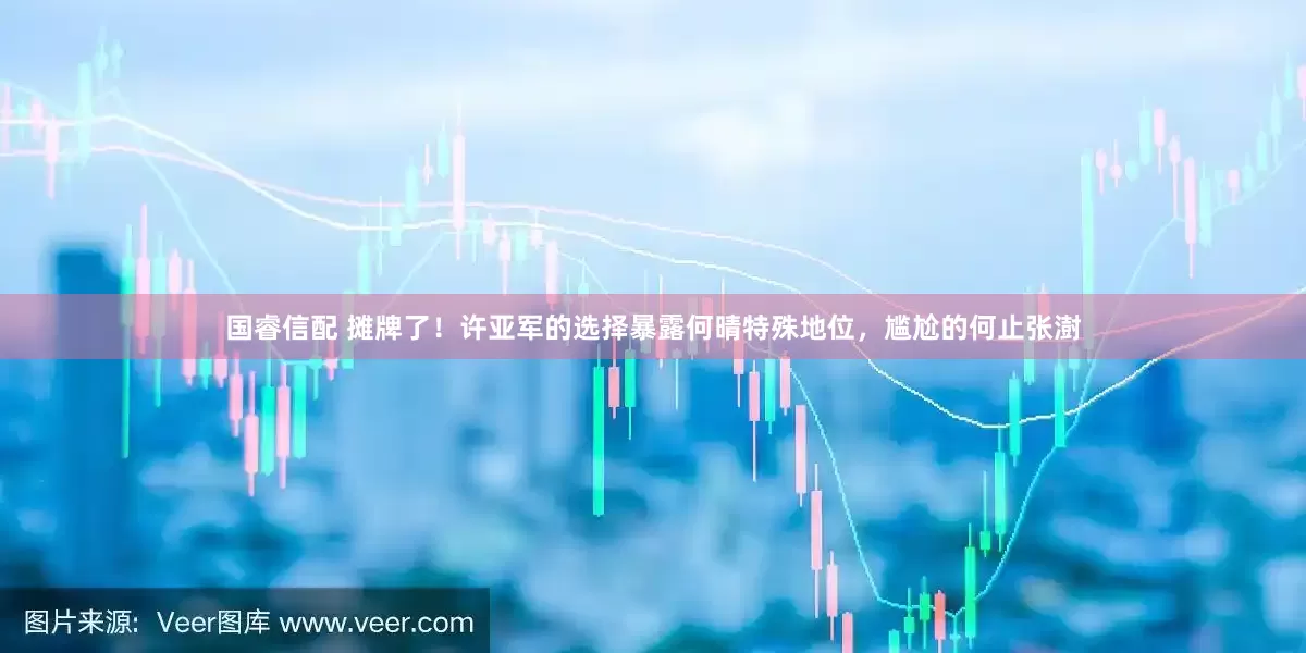 国睿信配 摊牌了！许亚军的选择暴露何晴特殊地位，尴尬的何止张澍