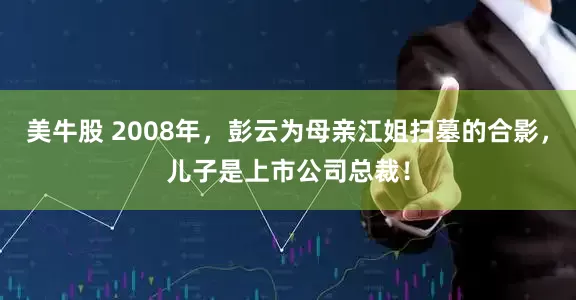 美牛股 2008年，彭云为母亲江姐扫墓的合影，儿子是上市公司总裁！