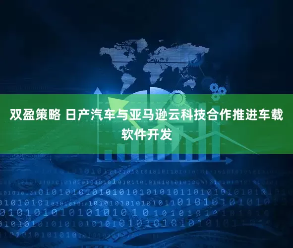 双盈策略 日产汽车与亚马逊云科技合作推进车载软件开发