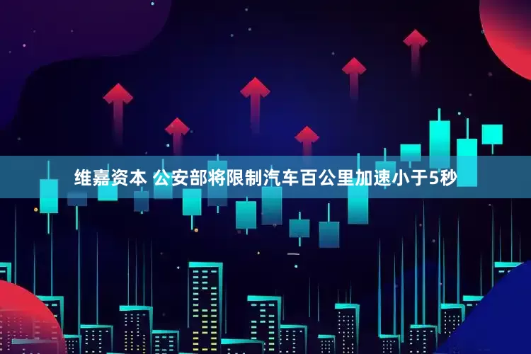 维嘉资本 公安部将限制汽车百公里加速小于5秒