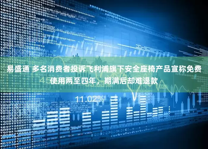 易盛通 多名消费者投诉飞利浦旗下安全座椅产品宣称免费使用两至四年，期满后却难退款