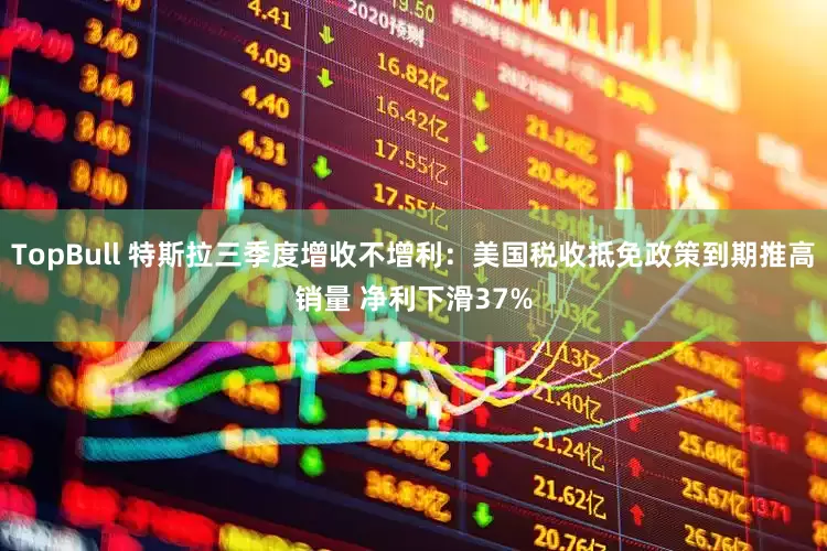 TopBull 特斯拉三季度增收不增利：美国税收抵免政策到期推高销量 净利下滑37%