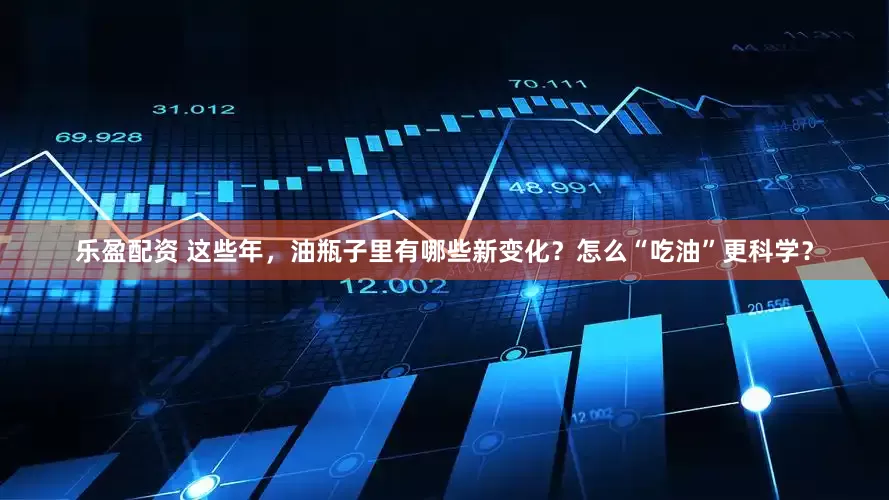 乐盈配资 这些年，油瓶子里有哪些新变化？怎么“吃油”更科学？