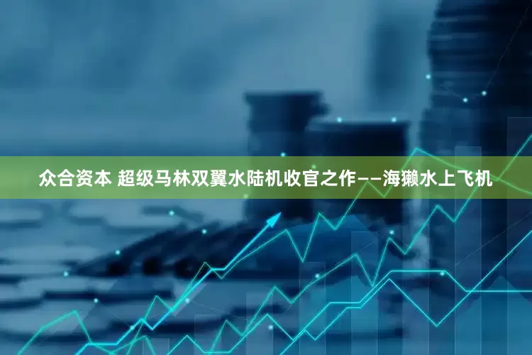 众合资本 超级马林双翼水陆机收官之作——海獭水上飞机